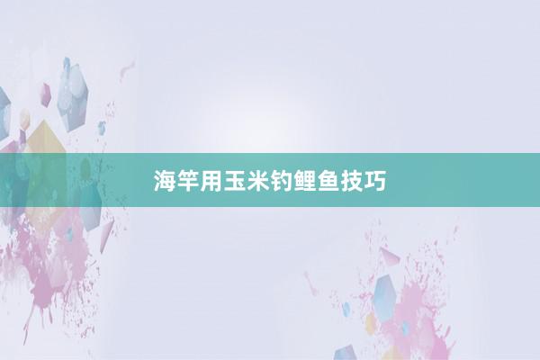 海竿用玉米钓鲤鱼技巧