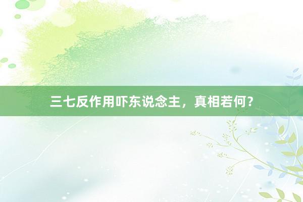 三七反作用吓东说念主，真相若何？