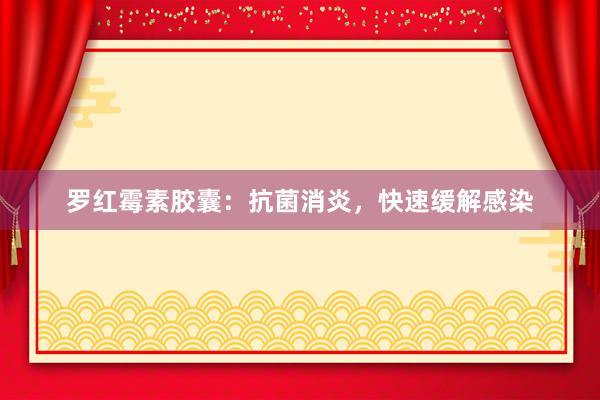 罗红霉素胶囊：抗菌消炎，快速缓解感染