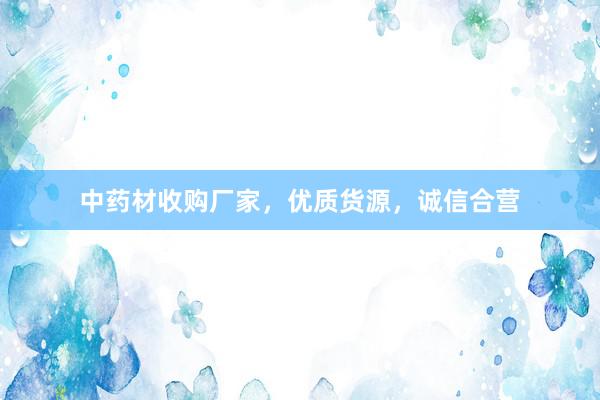 中药材收购厂家，优质货源，诚信合营