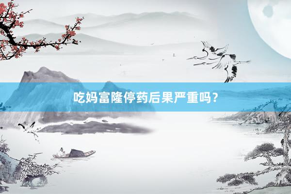 吃妈富隆停药后果严重吗？