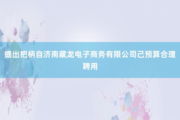 提出把柄自济南藏龙电子商务有限公司己预算合理聘用