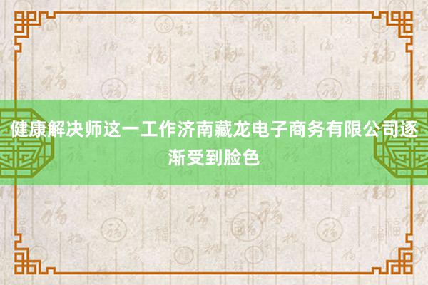 健康解决师这一工作济南藏龙电子商务有限公司逐渐受到脸色