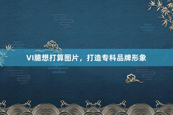 VI臆想打算图片，打造专科品牌形象