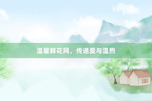 温馨鲜花网，传递爱与温煦